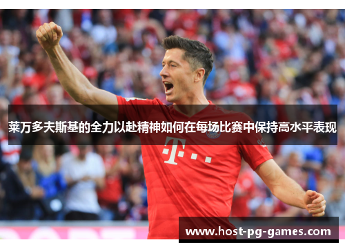 莱万多夫斯基的全力以赴精神如何在每场比赛中保持高水平表现