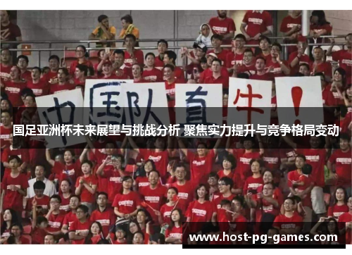 国足亚洲杯未来展望与挑战分析 聚焦实力提升与竞争格局变动