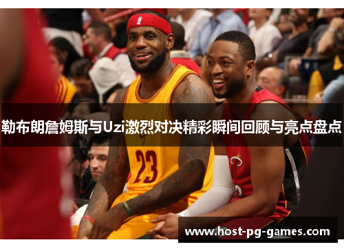 勒布朗詹姆斯与Uzi激烈对决精彩瞬间回顾与亮点盘点