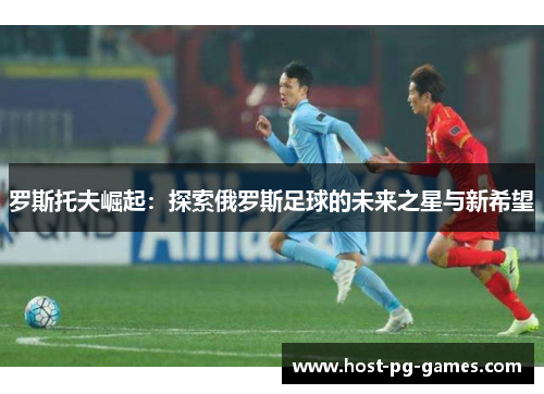 罗斯托夫崛起：探索俄罗斯足球的未来之星与新希望