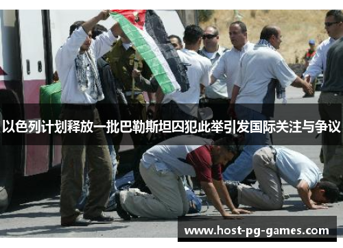 以色列计划释放一批巴勒斯坦囚犯此举引发国际关注与争议