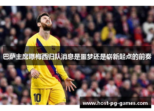 巴萨主席曝梅西归队消息是噩梦还是崭新起点的前奏