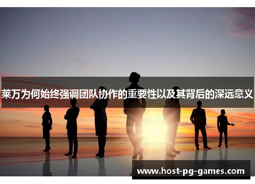 莱万为何始终强调团队协作的重要性以及其背后的深远意义
