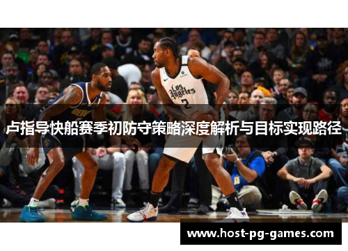 卢指导快船赛季初防守策略深度解析与目标实现路径