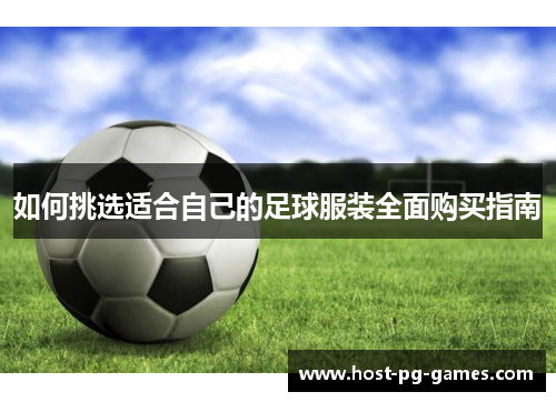 如何挑选适合自己的足球服装全面购买指南