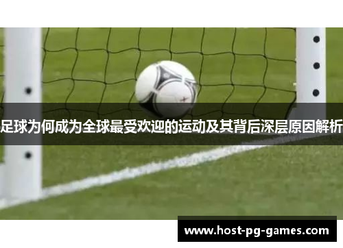 足球为何成为全球最受欢迎的运动及其背后深层原因解析