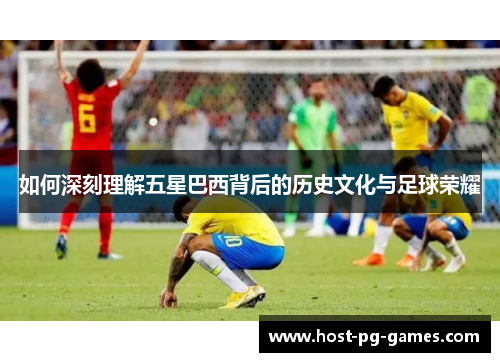 如何深刻理解五星巴西背后的历史文化与足球荣耀