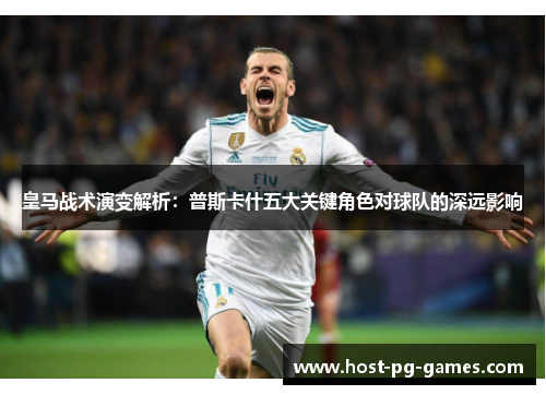 皇马战术演变解析：普斯卡什五大关键角色对球队的深远影响