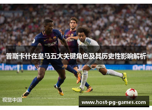 普斯卡什在皇马五大关键角色及其历史性影响解析
