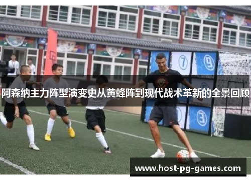 阿森纳主力阵型演变史从黄蜂阵到现代战术革新的全景回顾