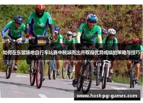如何在东盟场地自行车比赛中脱颖而出并取得优异成绩的策略与技巧