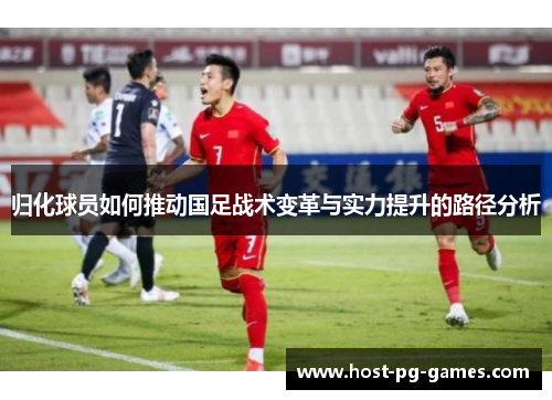归化球员如何推动国足战术变革与实力提升的路径分析 归化球员如何推动国足战术变革与实力提升的路径分析