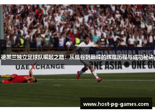 德黑兰独立足球队崛起之路:从低谷到巅峰的辉煌历程与成功秘诀 德黑兰独立足球队崛起之路:从低谷到巅峰的辉煌历程与成功秘诀