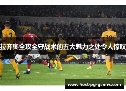 拉齐奥全攻全守战术的五大魅力之处令人惊叹 拉齐奥全攻全守战术的五大魅力之处令人惊叹