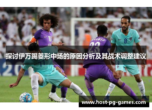 探讨伊万踢菱形中场的原因分析及其战术调整建议 探讨伊万踢菱形中场的原因分析及其战术调整建议