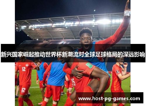 新兴国家崛起推动世界杯新潮流对全球足球格局的深远影响 新兴国家崛起推动世界杯新潮流对全球足球格局的深远影响
