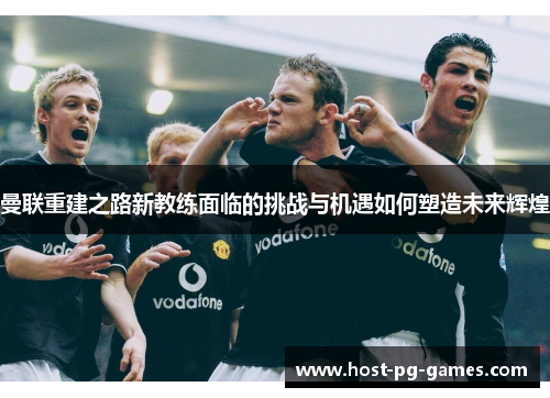 曼联重建之路新教练面临的挑战与机遇如何塑造未来辉煌 曼联重建之路新教练面临的挑战与机遇如何塑造未来辉煌