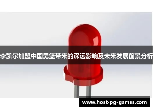 李凯尔加盟中国男篮带来的深远影响及未来发展前景分析 李凯尔加盟中国男篮带来的深远影响及未来发展前景分析