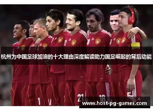 杭州为中国足球加油的十大理由深度解读助力国足崛起的背后动能 杭州为中国足球加油的十大理由深度解读助力国足崛起的背后动能