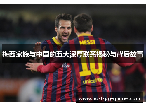 梅西家族与中国的五大深厚联系揭秘与背后故事 梅西家族与中国的五大深厚联系揭秘与背后故事