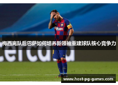 梅西离队后巴萨如何培养新领袖重建球队核心竞争力 梅西离队后巴萨如何培养新领袖重建球队核心竞争力