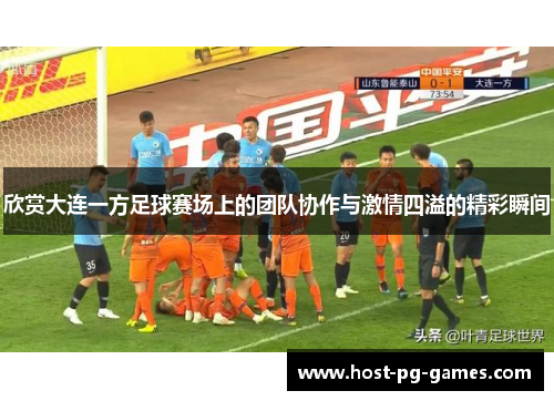 欣赏大连一方足球赛场上的团队协作与激情四溢的精彩瞬间 欣赏大连一方足球赛场上的团队协作与激情四溢的精彩瞬间