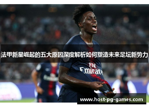 法甲新星崛起的五大原因深度解析如何塑造未来足坛新势力 法甲新星崛起的五大原因深度解析如何塑造未来足坛新势力