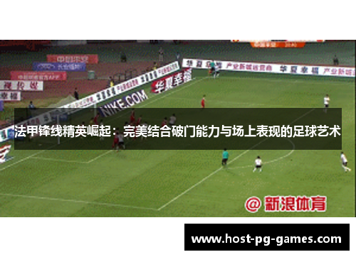 法甲锋线精英崛起:完美结合破门能力与场上表现的足球艺术 法甲锋线精英崛起:完美结合破门能力与场上表现的足球艺术