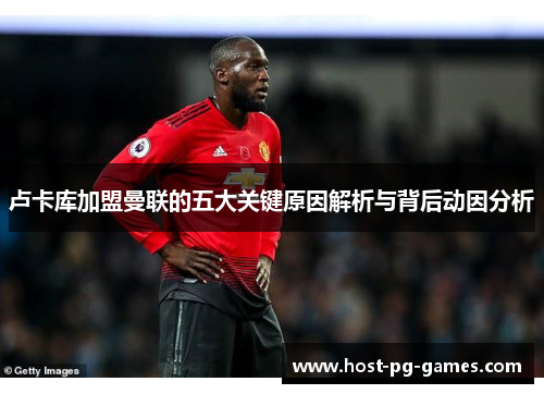 卢卡库加盟曼联的五大关键原因解析与背后动因分析