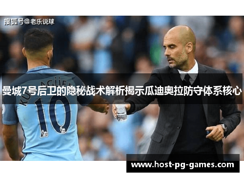 曼城7号后卫的隐秘战术解析揭示瓜迪奥拉防守体系核心 曼城7号后卫的隐秘战术解析揭示瓜迪奥拉防守体系核心
