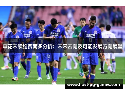 申花未续约费南多分析:未来去向及可能发展方向展望 申花未续约费南多分析:未来去向及可能发展方向展望