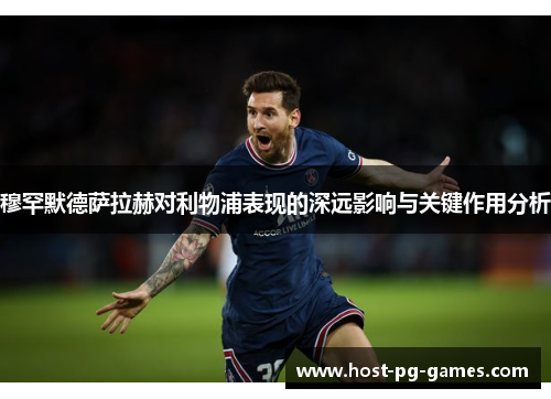 穆罕默德萨拉赫对利物浦表现的深远影响与关键作用分析 穆罕默德萨拉赫对利物浦表现的深远影响与关键作用分析