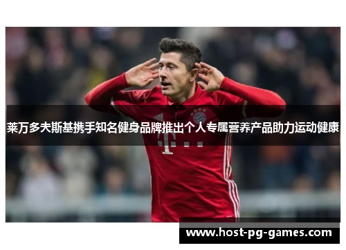 莱万多夫斯基携手知名健身品牌推出个人专属营养产品助力运动健康