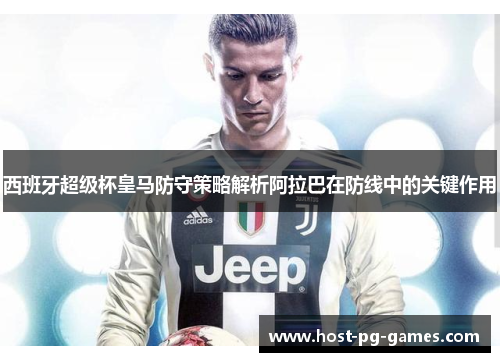 西班牙超级杯皇马防守策略解析阿拉巴在防线中的关键作用