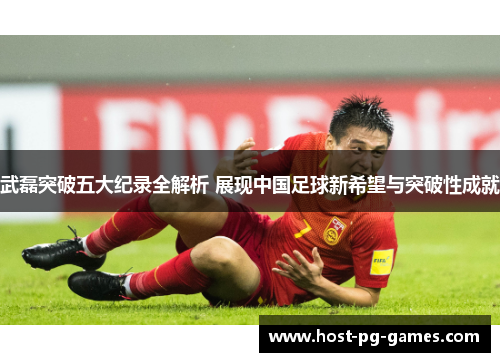 武磊突破五大纪录全解析 展现中国足球新希望与突破性成就