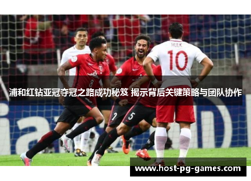 浦和红钻亚冠夺冠之路成功秘笈 揭示背后关键策略与团队协作 浦和红钻亚冠夺冠之路成功秘笈 揭示背后关键策略与团队协作