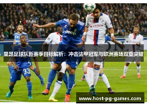 里昂足球队新赛季目标解析：冲击法甲冠军与欧洲赛场双重突破