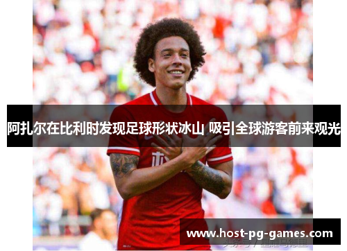 阿扎尔在比利时发现足球形状冰山 吸引全球游客前来观光 阿扎尔在比利时发现足球形状冰山 吸引全球游客前来观光