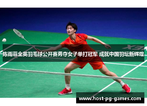 陈雨菲全英羽毛球公开赛勇夺女子单打冠军 成就中国羽坛新辉煌