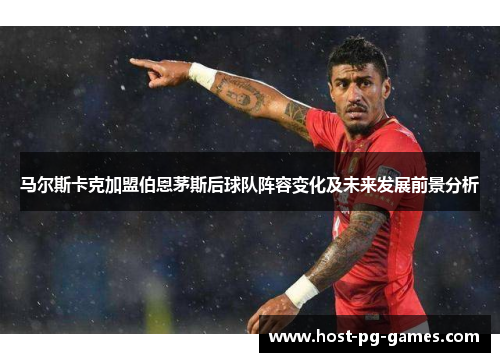马尔斯卡克加盟伯恩茅斯后球队阵容变化及未来发展前景分析