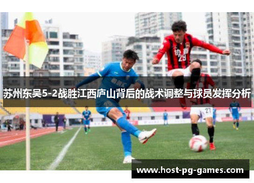 苏州东吴5-2战胜江西庐山背后的战术调整与球员发挥分析