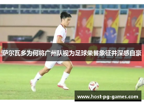 萨尔瓦多为何将广州队视为足球荣誉象征并深感自豪