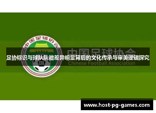 足协标识与球队队徽差异明显背后的文化传承与审美逻辑探究 足协标识与球队队徽差异明显背后的文化传承与审美逻辑探究