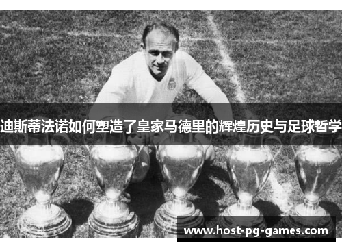 迪斯蒂法诺如何塑造了皇家马德里的辉煌历史与足球哲学