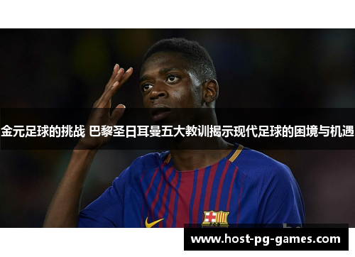 金元足球的挑战 巴黎圣日耳曼五大教训揭示现代足球的困境与机遇