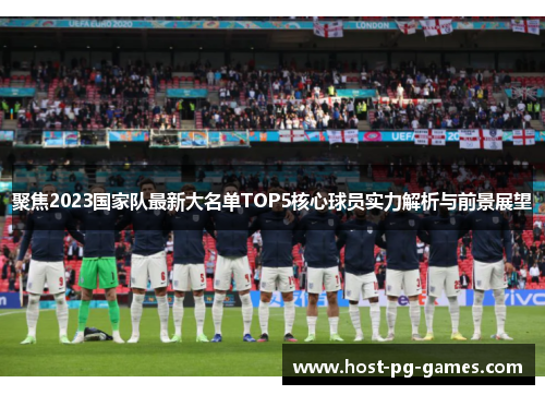 聚焦2023国家队最新大名单TOP5核心球员实力解析与前景展望