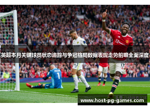 英超本月关键球员状态追踪与争冠格局数据表现走势前瞻全面深度