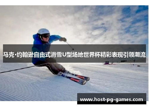 马克·约翰逊自由式滑雪U型场地世界杯精彩表现引领潮流