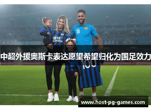 中超外援奥斯卡表达愿望希望归化为国足效力