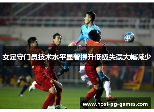 女足守门员技术水平显著提升低级失误大幅减少 女足守门员技术水平显著提升低级失误大幅减少